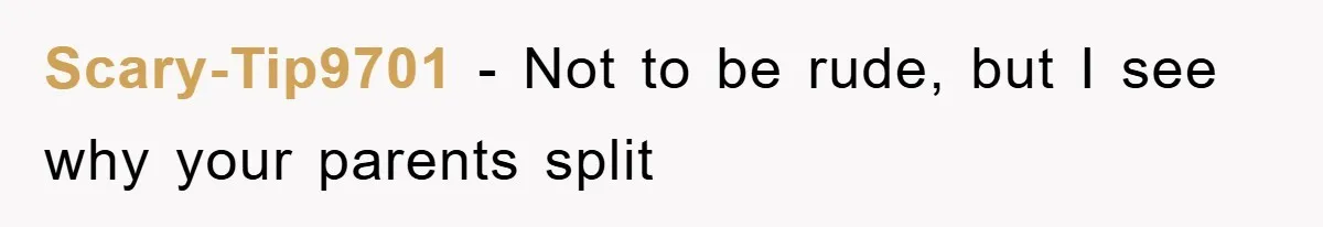Scary-Tip9701 − Not to be rude, but I see why your parents split