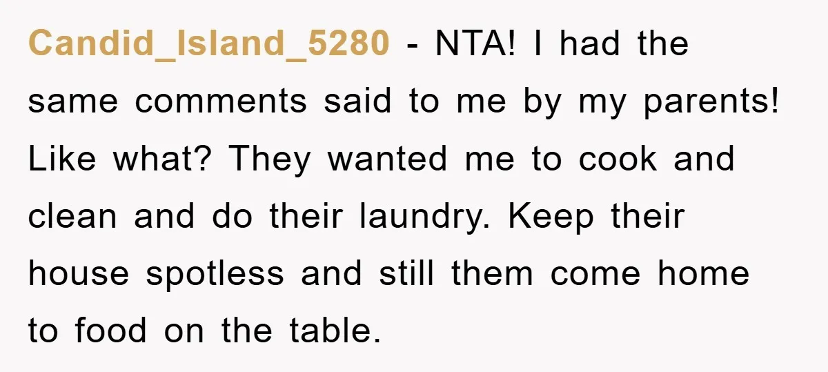 Candid_Island_5280 − NTA! I had the same comments said to me by my parents! Like what? They wanted me to cook and clean and do their laundry. Keep their house...