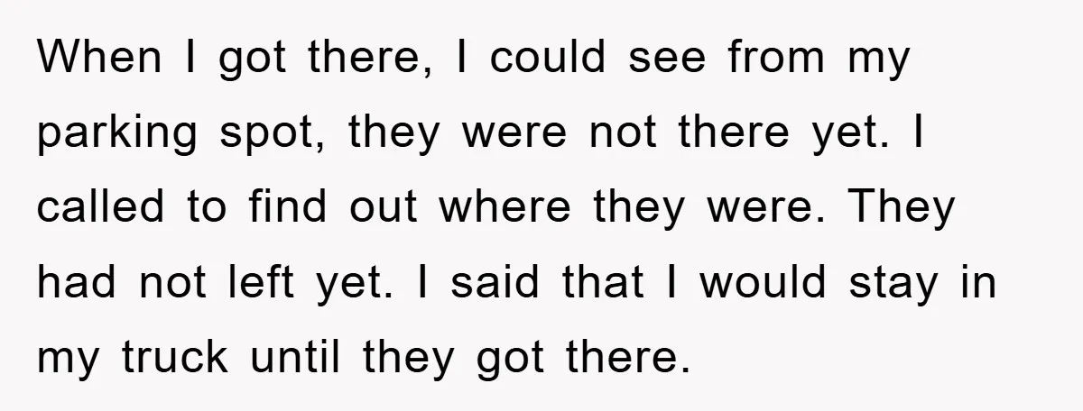 When I got there, I could see from my parking spot, they were not there yet. I called to find out where they were. They had not left yet. I...