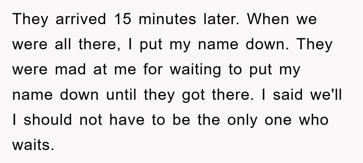 They arrived 15 minutes later. When we were all there, I put my name down. They were mad at me for waiting to put my name down until they got...