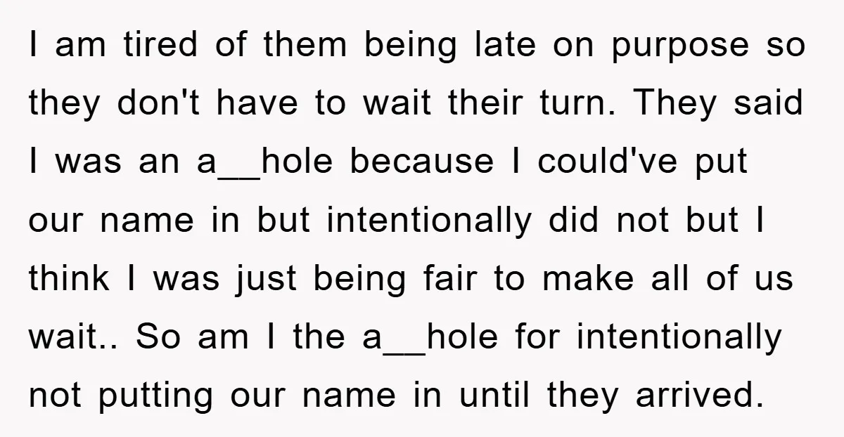 I am tired of them being late on purpose so they don't have to wait their turn. They said I was an a__hole because I could've put our name in...