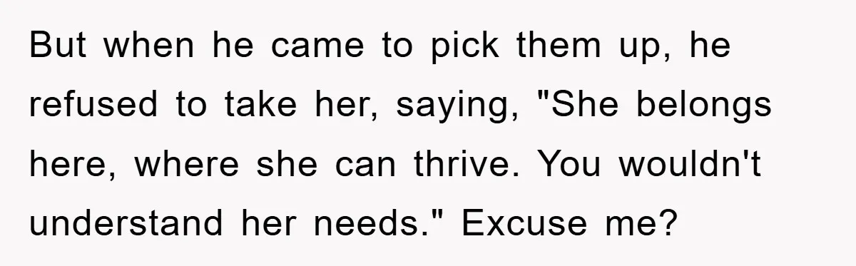But when he came to pick them up, he refused to take her, saying, "She belongs here, where she can thrive. You wouldn't understand her needs." Excuse me?