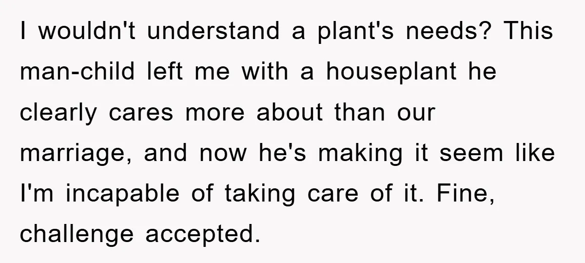 I wouldn't understand a plant's needs? This man-child left me with a houseplant he clearly cares more about than our marriage, and now he's making it seem like I'm incapable...