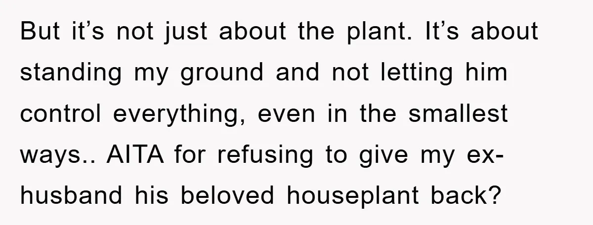 But it’s not just about the plant. It’s about standing my ground and not letting him control everything, even in the smallest ways.. AITA for refusing to give my ex-husband...