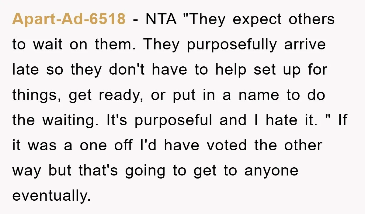 Apart-Ad-6518 − NTA "They expect others to wait on them. They purposefully arrive late so they don't have to help set up for things, get ready, or put in a...