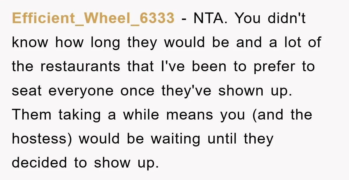 Efficient_Wheel_6333 − NTA. You didn't know how long they would be and a lot of the restaurants that I've been to prefer to seat everyone once they've shown up. Them...