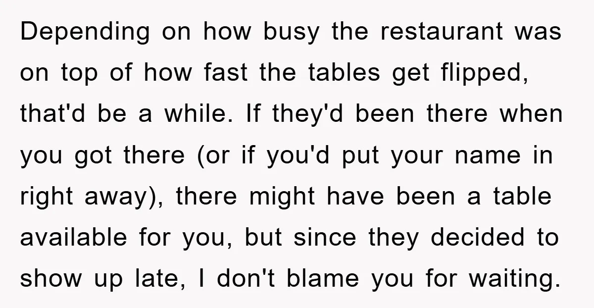 Depending on how busy the restaurant was on top of how fast the tables get flipped, that'd be a while. If they'd been there when you got there (or if...