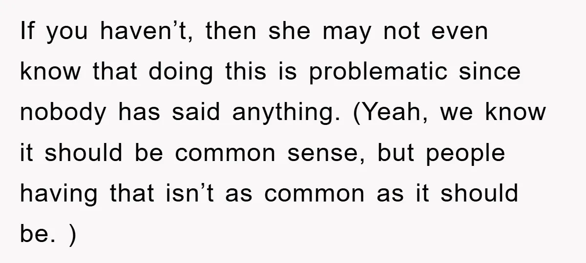 If you haven’t, then she may not even know that doing this is problematic since nobody has said anything. (Yeah, we know it should be common sense, but people having...