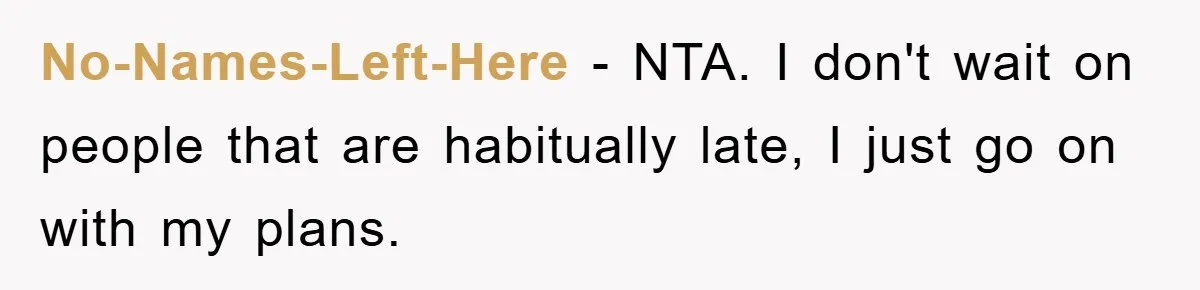 No-Names-Left-Here − NTA. I don't wait on people that are habitually late, I just go on with my plans.