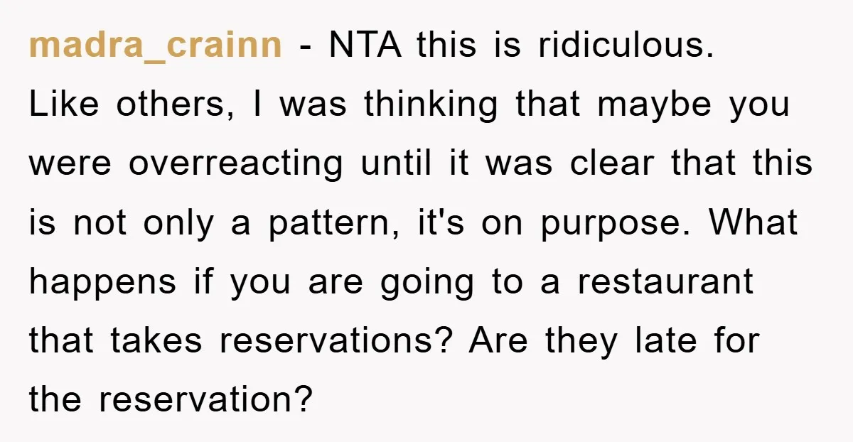 madra_crainn − NTA this is ridiculous. Like others, I was thinking that maybe you were overreacting until it was clear that this is not only a pattern, it's on purpose....