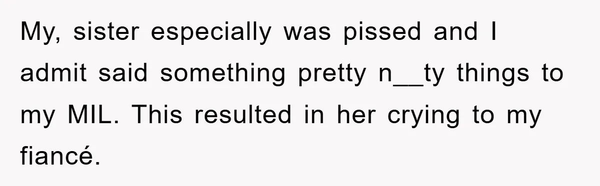 My, sister especially was pissed and I admit said something pretty n__ty things to my MIL. This resulted in her crying to my fiancé.