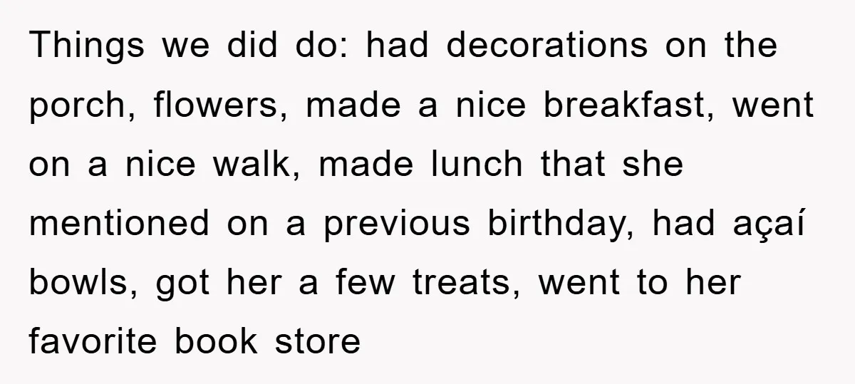 Things we did do: had decorations on the porch, flowers, made a nice breakfast, went on a nice walk, made lunch that she mentioned on a previous birthday, had açaí...