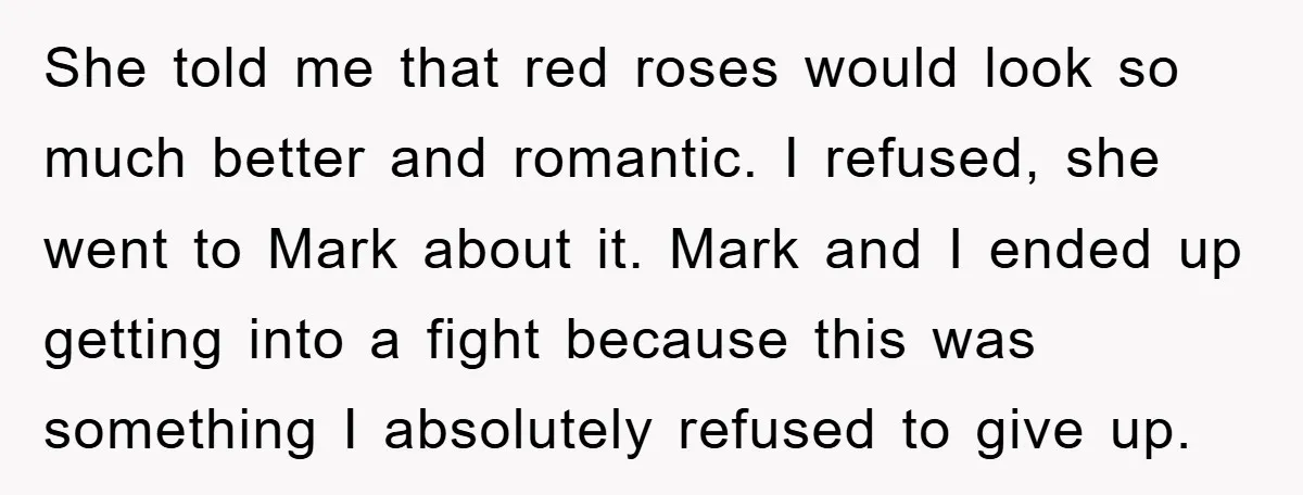 She told me that red roses would look so much better and romantic. I refused, she went to Mark about it. Mark and I ended up getting into a fight...