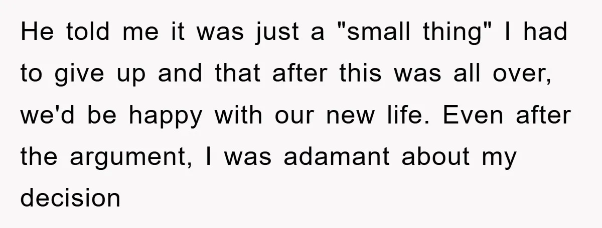 He told me it was just a "small thing" I had to give up and that after this was all over, we'd be happy with our new life. Even after...