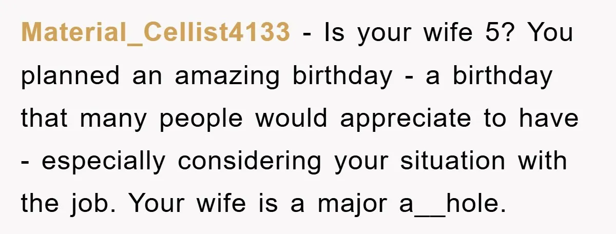Material_Cellist4133 − Is your wife 5? You planned an amazing birthday - a birthday that many people would appreciate to have - especially considering your situation with the job. Your...