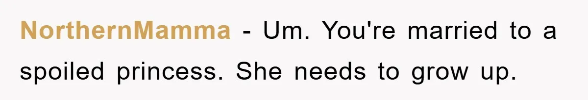 NorthernMamma − Um. You're married to a spoiled princess. She needs to grow up.