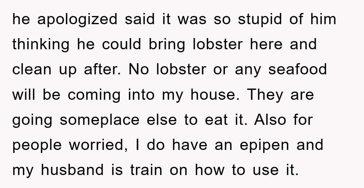 he apologized said it was so stupid of him thinking he could bring lobster here and clean up after. No lobster or any seafood will be coming into my house....