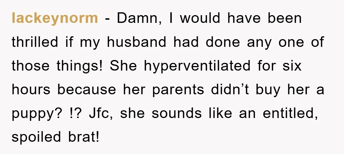 lackeynorm − Damn, I would have been thrilled if my husband had done any one of those things! She hyperventilated for six hours because her parents didn’t buy her a...
