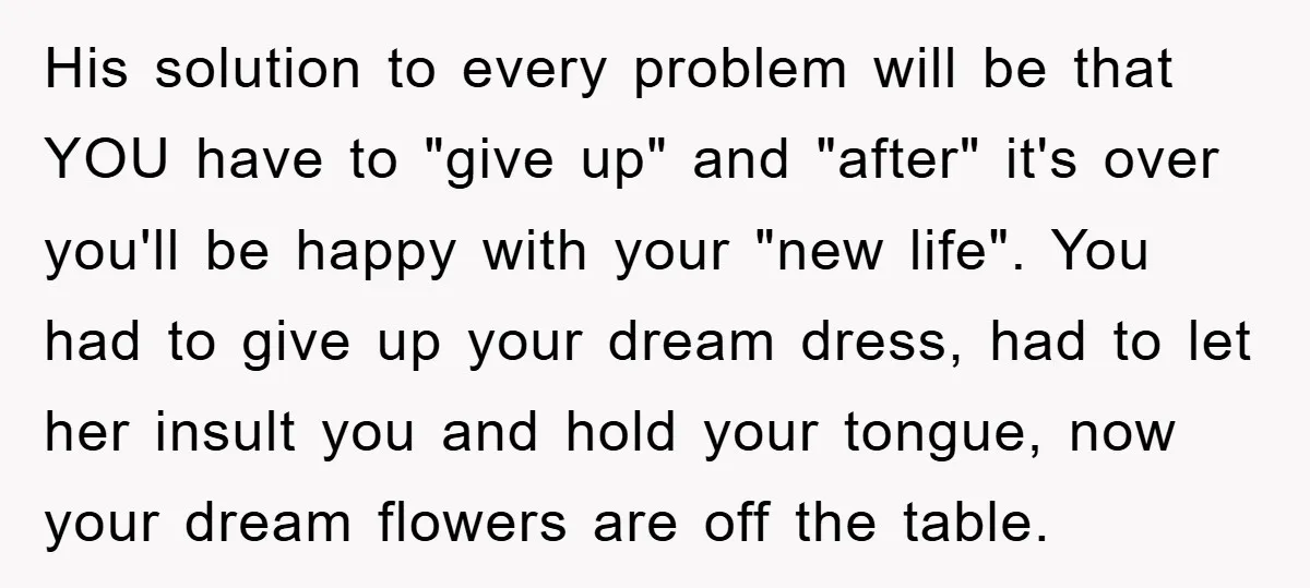 His solution to every problem will be that YOU have to "give up" and "after" it's over you'll be happy with your "new life". You had to give up your...
