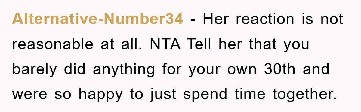 Alternative-Number34 − Her reaction is not reasonable at all. NTA Tell her that you barely did anything for your own 30th and were so happy to just spend time together.