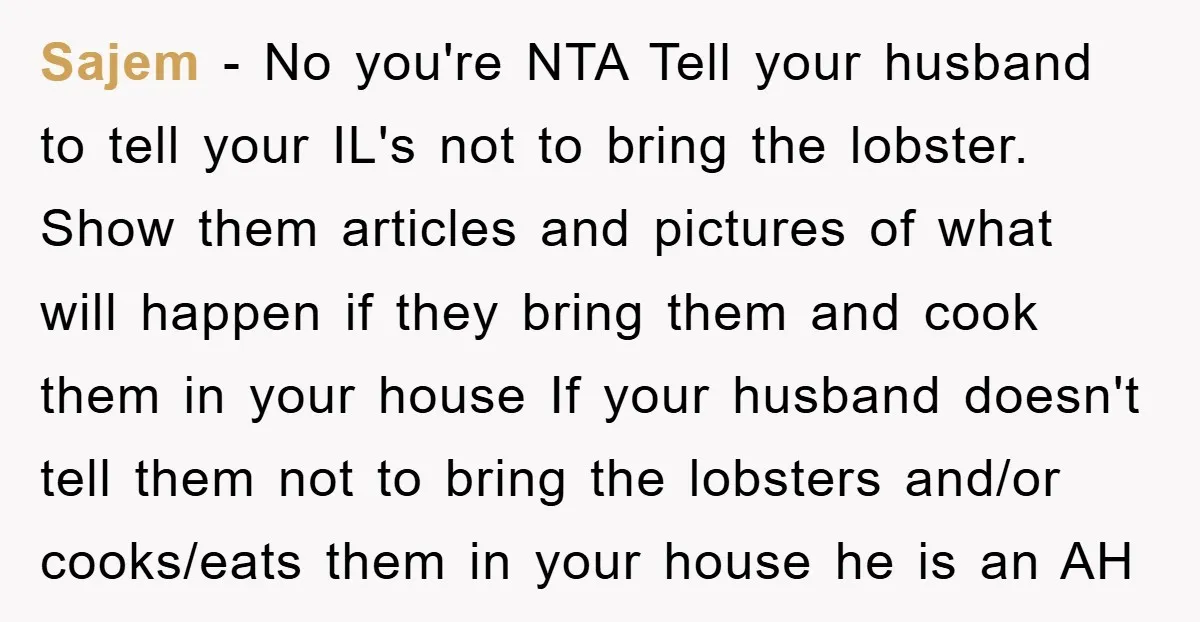 Sajem − No you're NTA Tell your husband to tell your IL's not to bring the lobster. Show them articles and pictures of what will happen if they bring them...