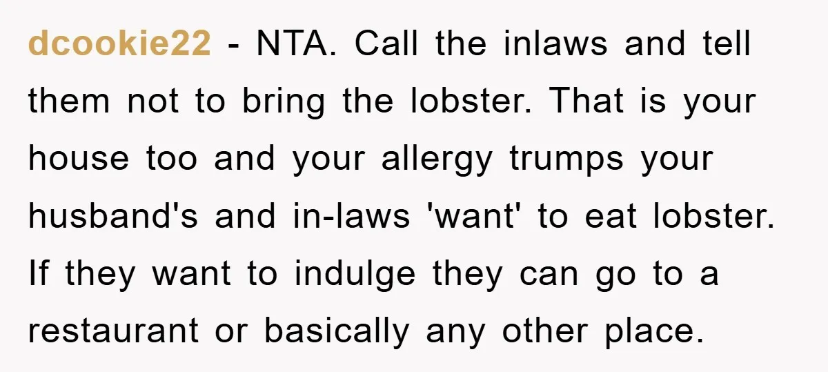 dcookie22 − NTA. Call the inlaws and tell them not to bring the lobster. That is your house too and your allergy trumps your husband's and in-laws 'want' to eat...