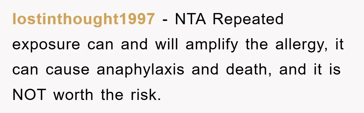 lostinthought1997 − NTA Repeated exposure can and will amplify the allergy, it can cause anaphylaxis and death, and it is NOT worth the risk.