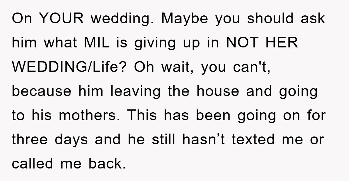 On YOUR wedding. Maybe you should ask him what MIL is giving up in NOT HER WEDDING/Life? Oh wait, you can't, because him leaving the house and going to his...