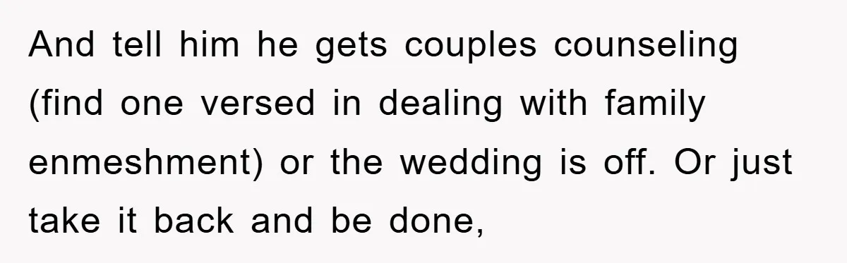 And tell him he gets couples counseling (find one versed in dealing with family enmeshment) or the wedding is off. Or just take it back and be done,