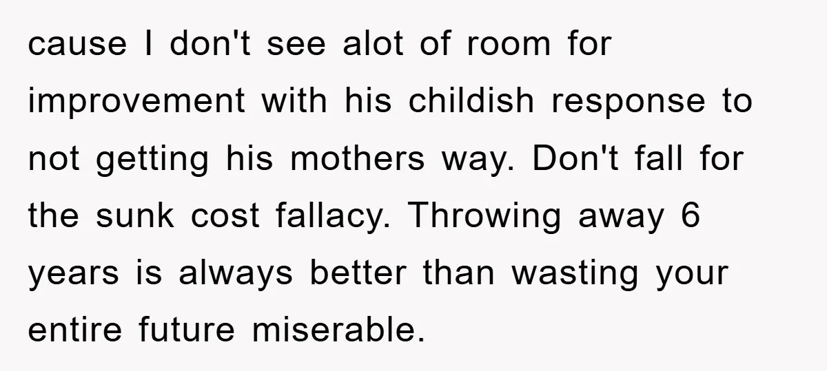 cause I don't see alot of room for improvement with his childish response to not getting his mothers way. Don't fall for the sunk cost fallacy. Throwing away 6 years...