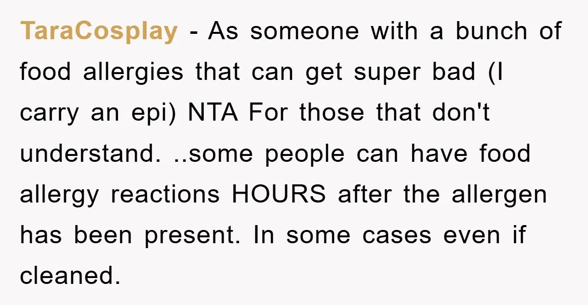 TaraCosplay − As someone with a bunch of food allergies that can get super bad (I carry an epi) NTA For those that don't understand. ..some people can have food...