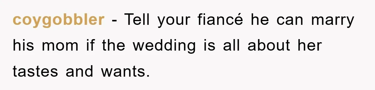coygobbler − Tell your fiancé he can marry his mom if the wedding is all about her tastes and wants.