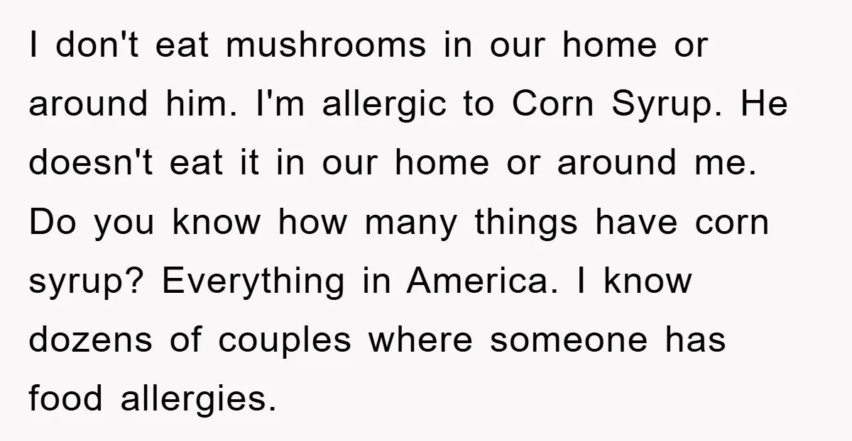 I don't eat mushrooms in our home or around him. I'm allergic to Corn Syrup. He doesn't eat it in our home or around me. Do you know how many...