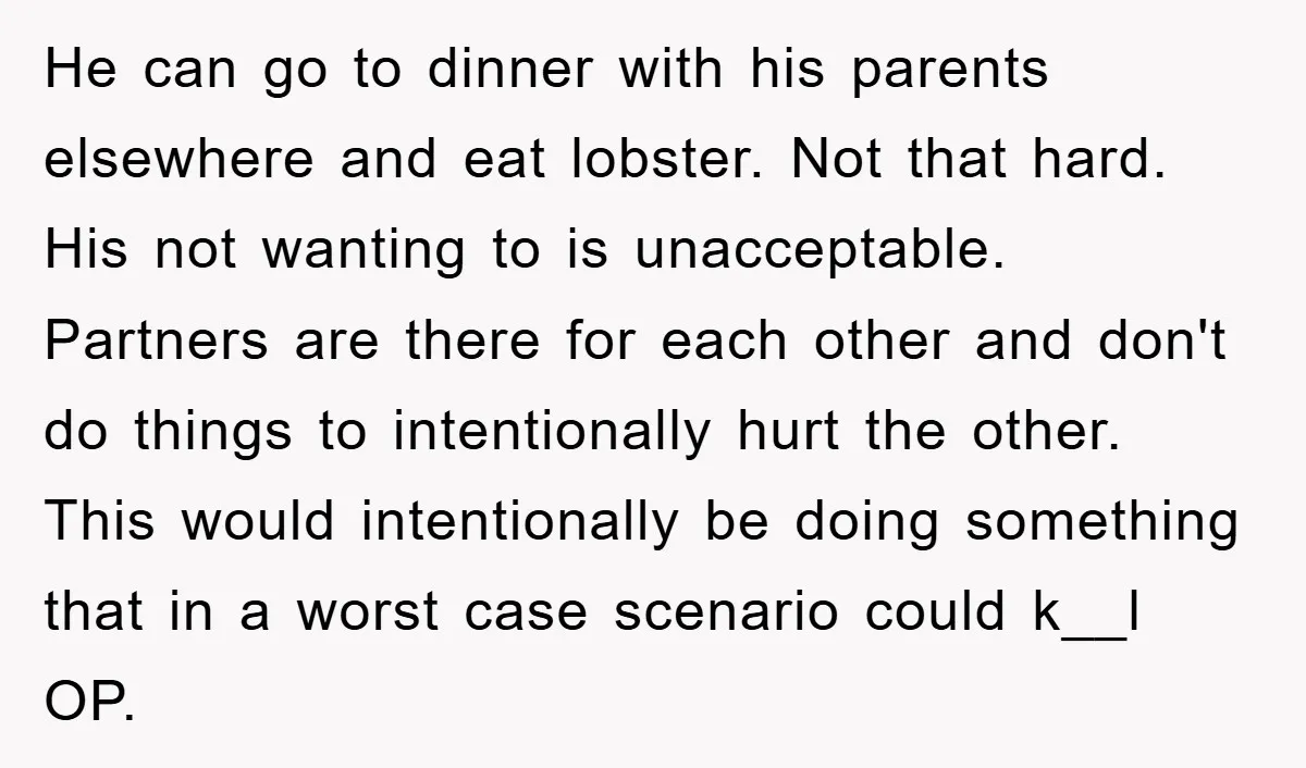 He can go to dinner with his parents elsewhere and eat lobster. Not that hard. His not wanting to is unacceptable. Partners are there for each other and don't do...