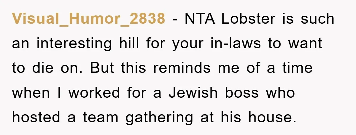 Visual_Humor_2838 − NTA Lobster is such an interesting hill for your in-laws to want to die on. But this reminds me of a time when I worked for a Jewish...