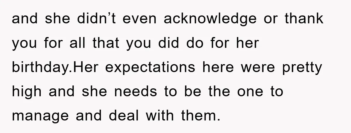 and she didn’t even acknowledge or thank you for all that you did do for her birthday.Her expectations here were pretty high and she needs to be the one to...
