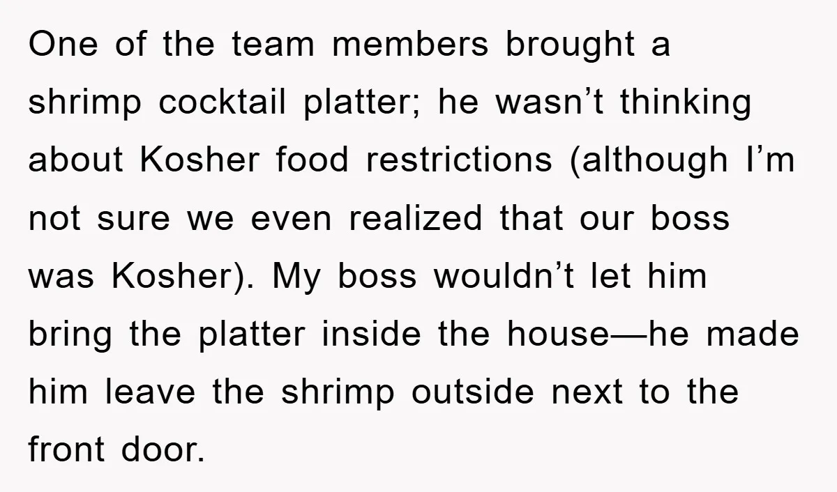 One of the team members brought a shrimp cocktail platter; he wasn’t thinking about Kosher food restrictions (although I’m not sure we even realized that our boss was Kosher). My...