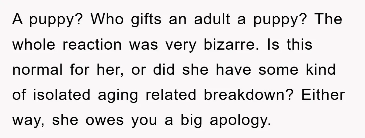 A puppy? Who gifts an adult a puppy? The whole reaction was very bizarre. Is this normal for her, or did she have some kind of isolated aging related breakdown?...