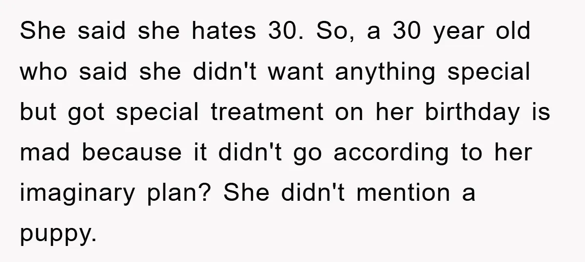 She said she hates 30. So, a 30 year old who said she didn't want anything special but got special treatment on her birthday is mad because it didn't go...