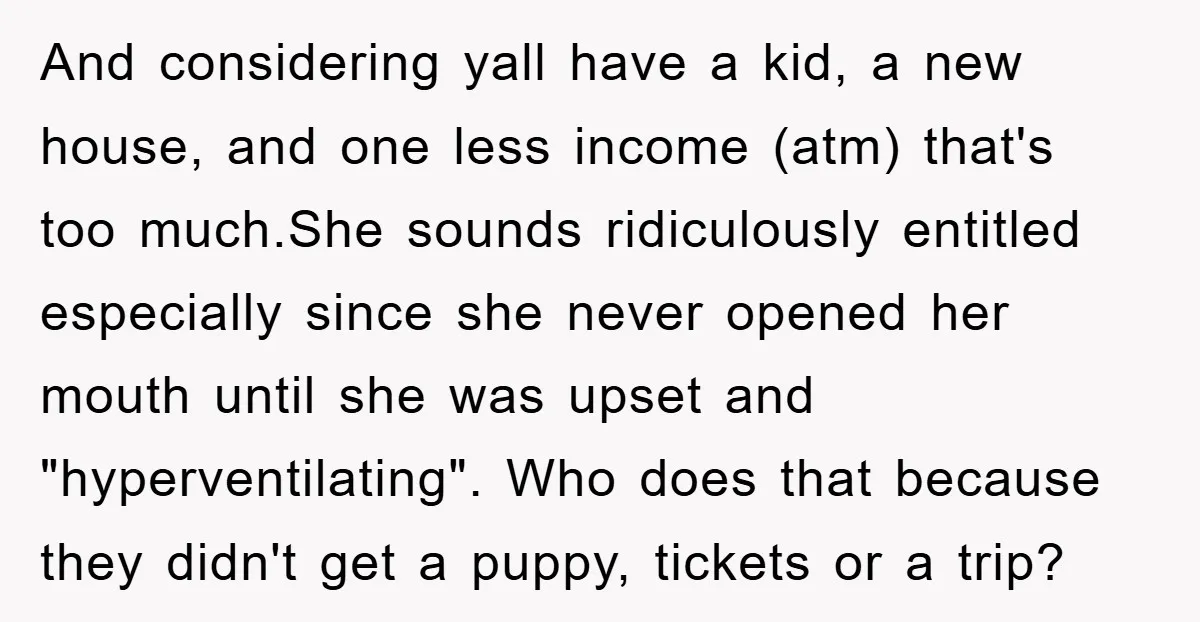 And considering yall have a kid, a new house, and one less income (atm) that's too much.She sounds ridiculously entitled especially since she never opened her mouth until she was...
