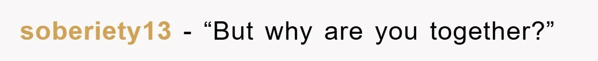 soberiety13 - “But why are you together?”