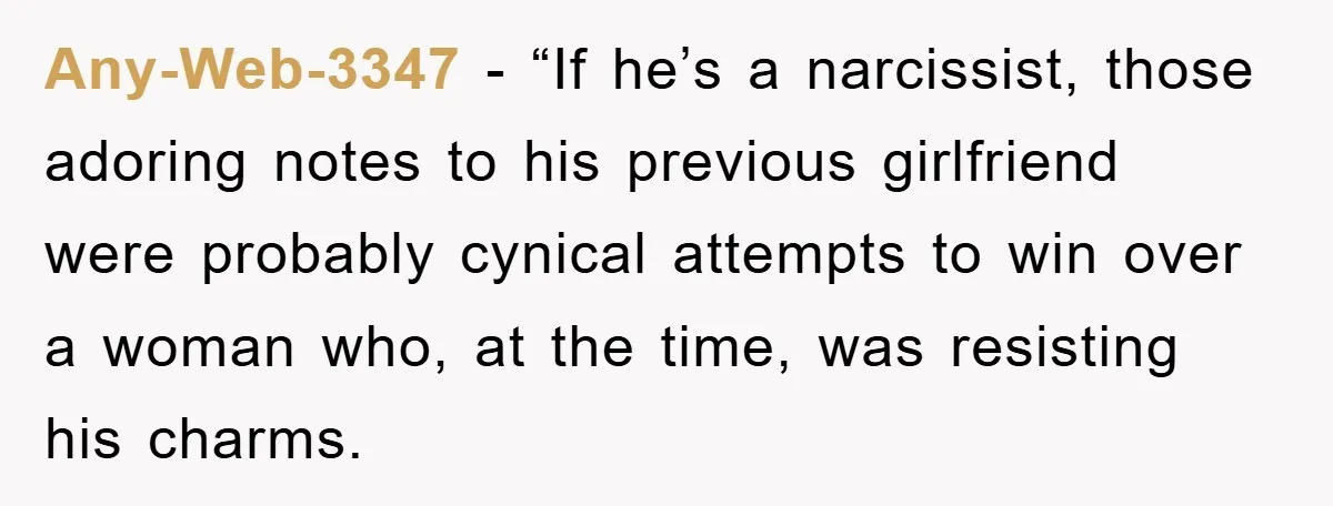 Any-Web-3347 - “If he’s a narcissist, those adoring notes to his previous girlfriend were probably cynical attempts to win over a woman who, at the time, was resisting his charms.