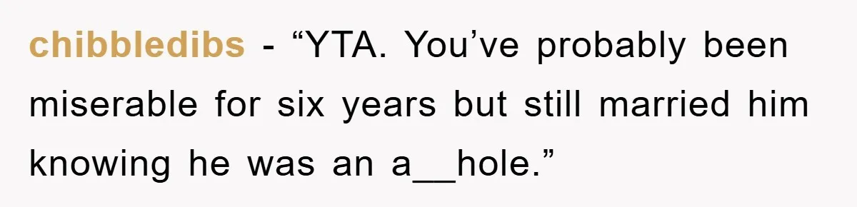 chibbledibs - “YTA. You’ve probably been miserable for six years but still married him knowing he was an a__hole.”