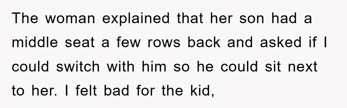 The woman explained that her son had a middle seat a few rows back and asked if I could switch with him so he could sit next to her. I...