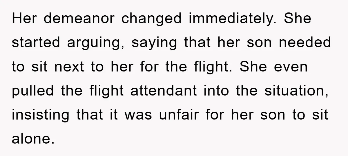 Her demeanor changed immediately. She started arguing, saying that her son needed to sit next to her for the flight. She even pulled the flight attendant into the situation, insisting...