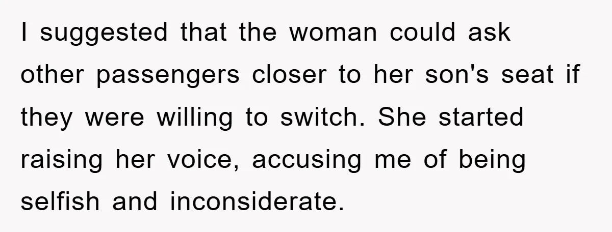 I suggested that the woman could ask other passengers closer to her son's seat if they were willing to switch. She started raising her voice, accusing me of being selfish...