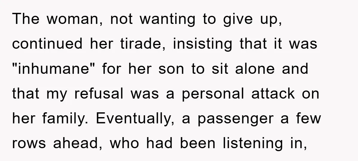 The woman, not wanting to give up, continued her tirade, insisting that it was "inhumane" for her son to sit alone and that my refusal was a personal attack on...