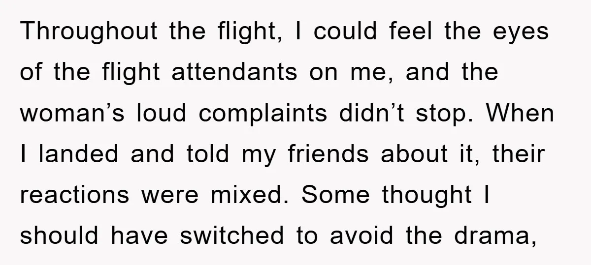 Throughout the flight, I could feel the eyes of the flight attendants on me, and the woman’s loud complaints didn’t stop. When I landed and told my friends about it,...