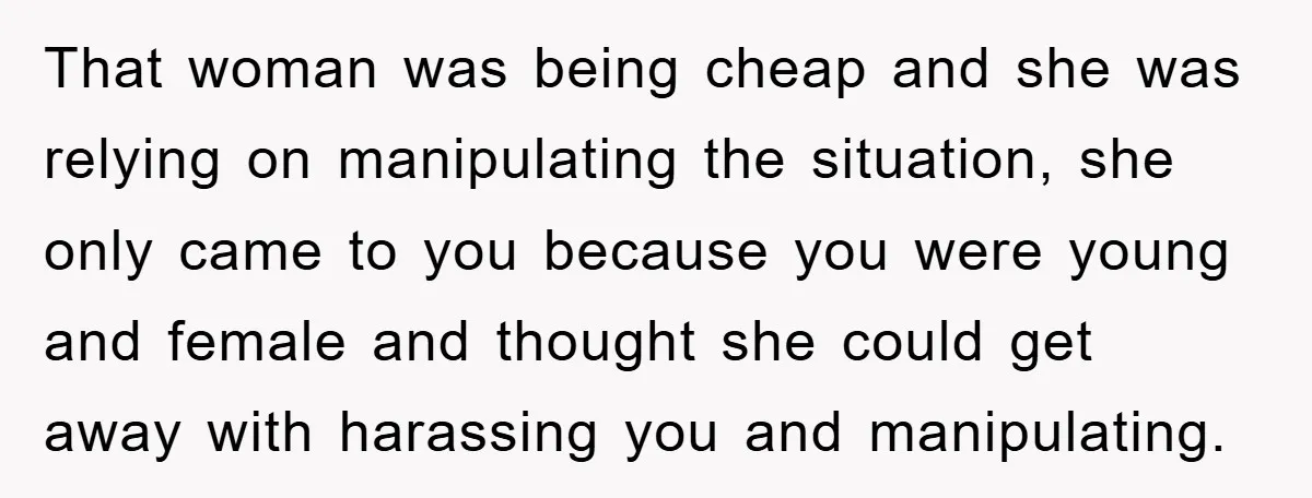 That woman was being cheap and she was relying on manipulating the situation, she only came to you because you were young and female and thought she could get away...