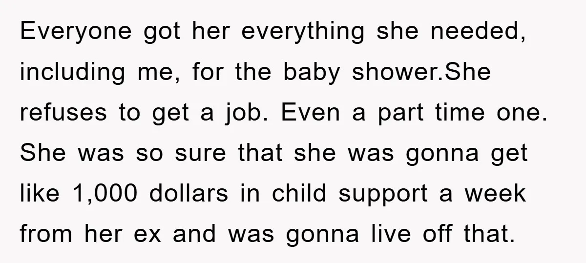 Everyone got her everything she needed, including me, for the baby shower.She refuses to get a job. Even a part time one. She was so sure that she was gonna...